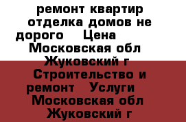 ремонт квартир-отделка домов.не дорого. › Цена ­ 3 000 - Московская обл., Жуковский г. Строительство и ремонт » Услуги   . Московская обл.,Жуковский г.